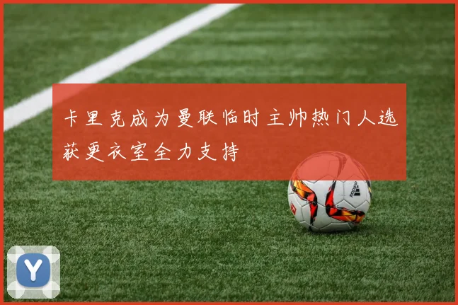 卡里克成为曼联临时主帅热门人选获更衣室全力支持
