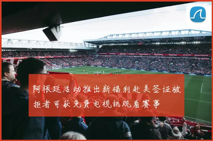 阿根廷活动推出新福利赴美签证被拒者可获免费电视机观看赛事