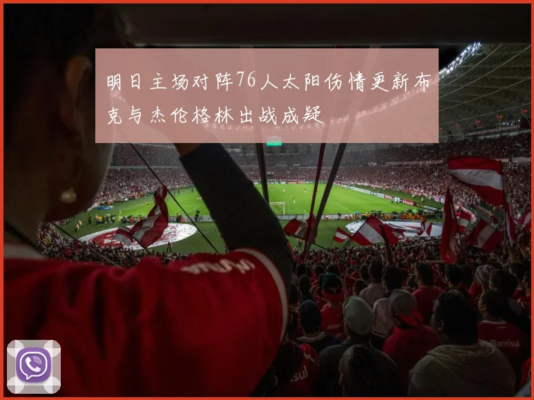 明日主场对阵76人太阳伤情更新布克与杰伦格林出战成疑
