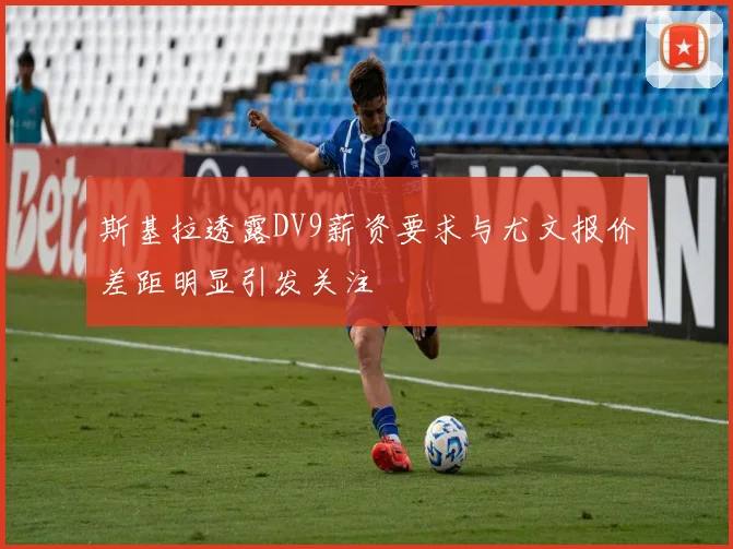 斯基拉透露DV9薪资要求与尤文报价差距明显引发关注