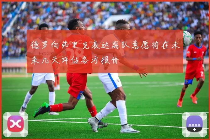 德罗向弗里克表达离队意愿将在未来几天评估各方报价