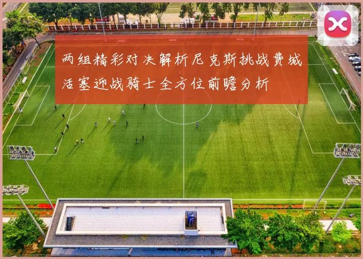 两组精彩对决解析尼克斯挑战费城活塞迎战骑士全方位前瞻分析
