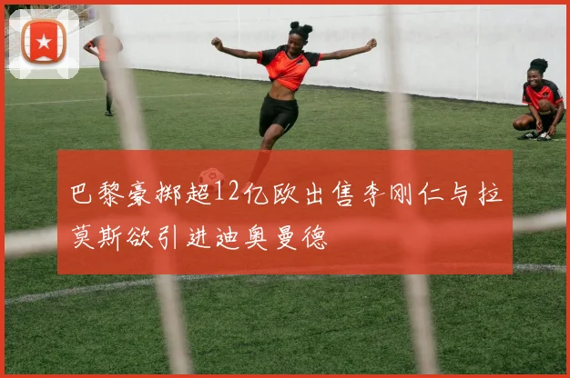 巴黎豪掷超12亿欧出售李刚仁与拉莫斯欲引进迪奥曼德