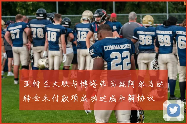 亚特兰大联与博塔弗戈就阿尔马达转会未付款项成功达成和解协议