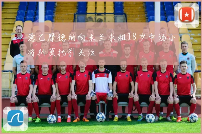 意乙摩德纳向米兰求租18岁中场小将科莫托引关注