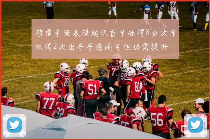 穆雷半场表现起伏首节独得8分次节仅得2次出手手感尚可但仍需提升