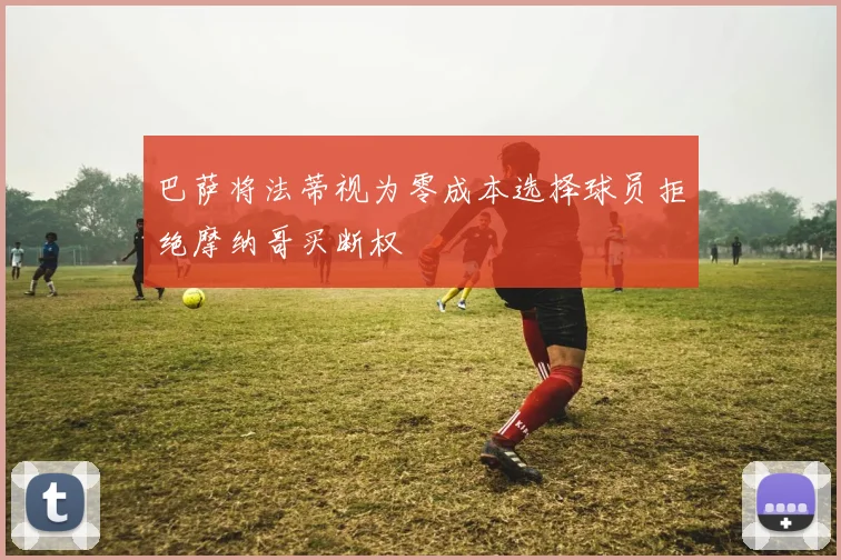 巴萨将法蒂视为零成本选择球员拒绝摩纳哥买断权