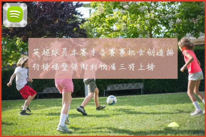 英超球员本赛季各赛事机会创造排行榜福登领衔利物浦三将上榜