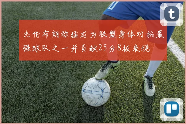 杰伦布朗称猛龙为联盟身体对抗最强球队之一并贡献25分8板表现