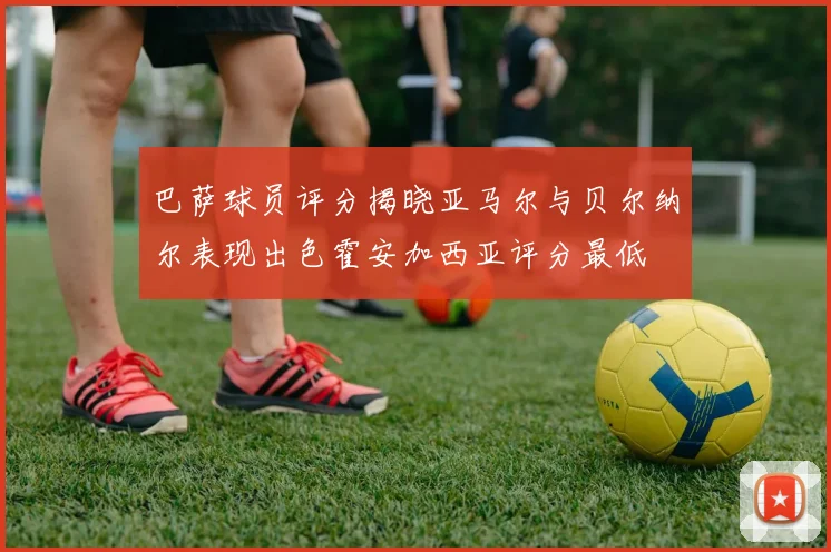 巴萨球员评分揭晓亚马尔与贝尔纳尔表现出色霍安加西亚评分最低