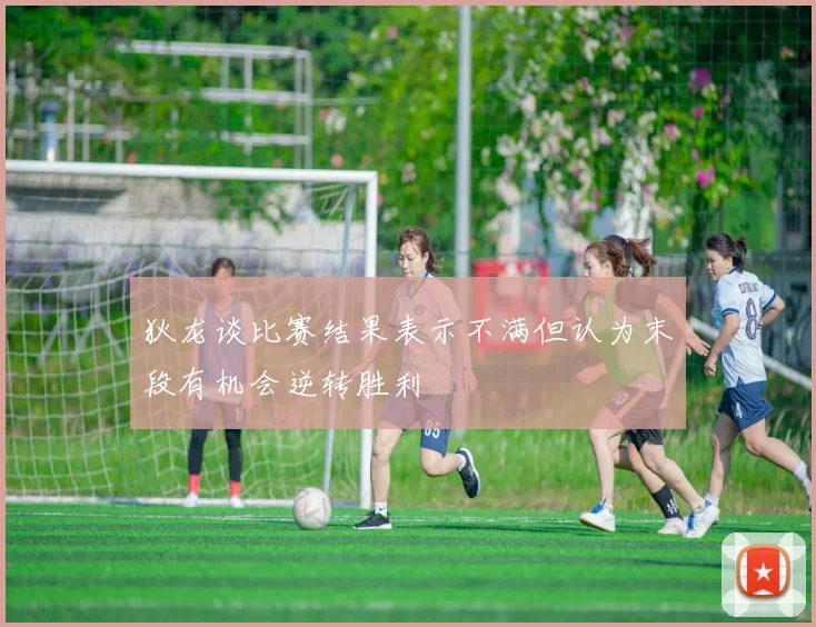 狄龙谈比赛结果表示不满但认为末段有机会逆转胜利