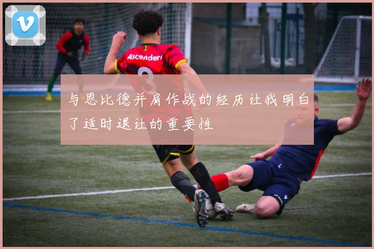 与恩比德并肩作战的经历让我明白了适时退让的重要性