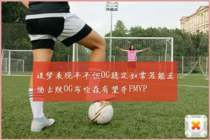 追梦表现平平但OG稳定如常若能五场击败OG布伦森有望夺FMVP