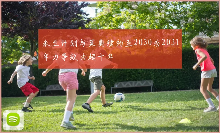米兰计划与莱奥续约至2030或2031年力争效力超十年