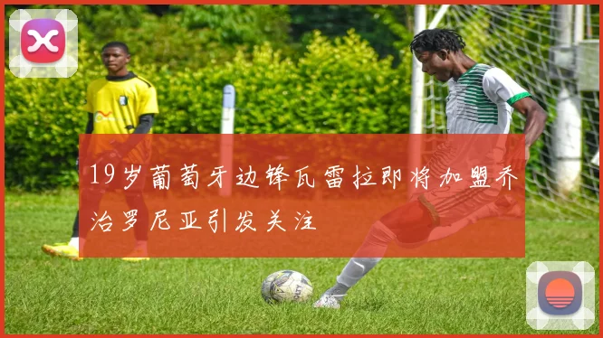19岁葡萄牙边锋瓦雷拉即将加盟乔治罗尼亚引发关注