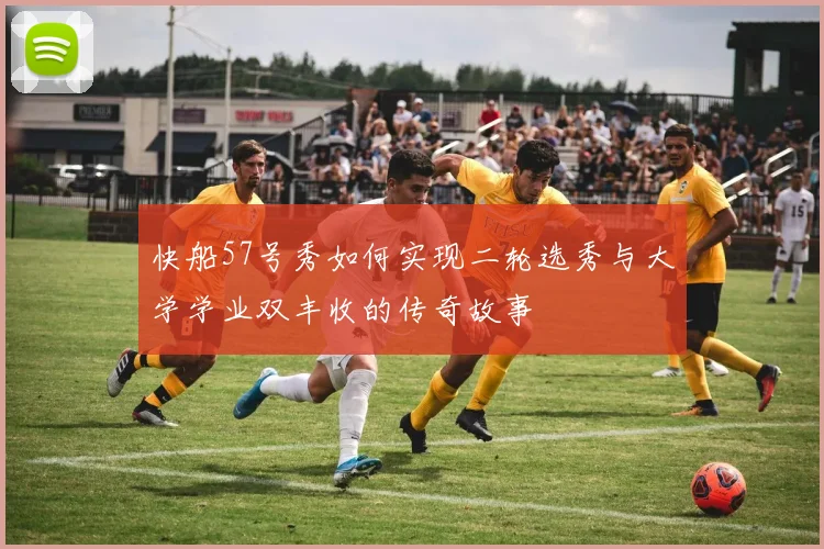 快船57号秀如何实现二轮选秀与大学学业双丰收的传奇故事