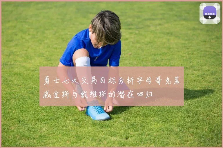 勇士七大交易目标分析字母哥克莱威金斯与戴维斯的潜在回归